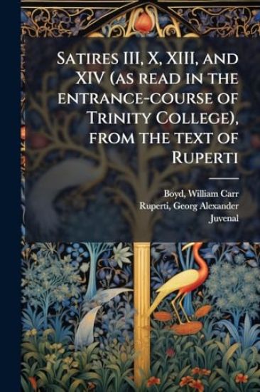 Satires III, X, XIII, and XIV (as read in the entrance-course of Trinity College), from the text of Ruperti