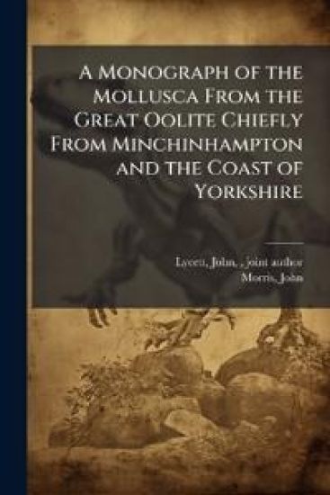 A Monograph of the Mollusca From the Great Oolite Chiefly From Minchinhampton and the Coast of Yorkshire
