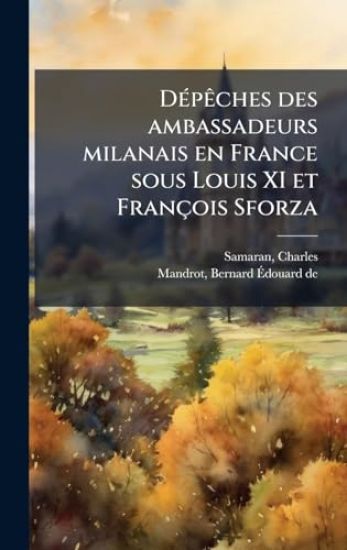DÃ(c)pÃaches des ambassadeurs milanais en France sous Louis XI et François Sforza