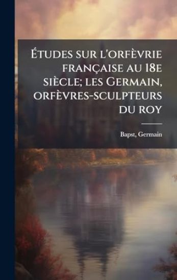 Ã?tudes sur l'orfèvrie française au 18e siècle; les Germain, orfèvres-sculpteurs du roy
