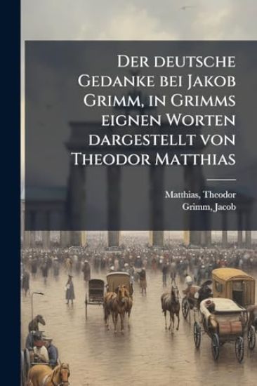 Der deutsche Gedanke bei Jakob Grimm, in Grimms eignen Worten dargestellt von Theodor Matthias