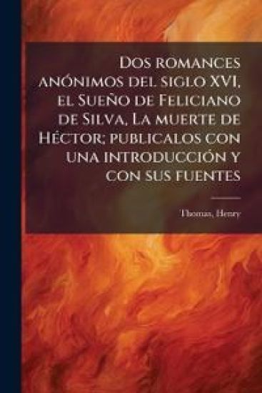 Dos romances anÃ3nimos del siglo XVI, el Sueño de Feliciano de Silva, La muerte de HÃ(c)ctor; publicalos con una introducciÃ3n y con sus fuentes