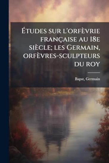 Ã?tudes sur l'orfèvrie française au 18e siècle; les Germain, orfèvres-sculpteurs du roy