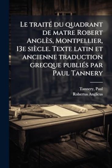 Le traitÃ(c) du quadrant de matre Robert Anglès, Montpellier, 13e siècle. Texte latin et ancienne traduction grecque publiÃ(c)s par Paul Tannery