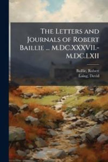 The Letters and Journals of Robert Baillie ... M.DC.XXXVII.-M.DC.LXII
