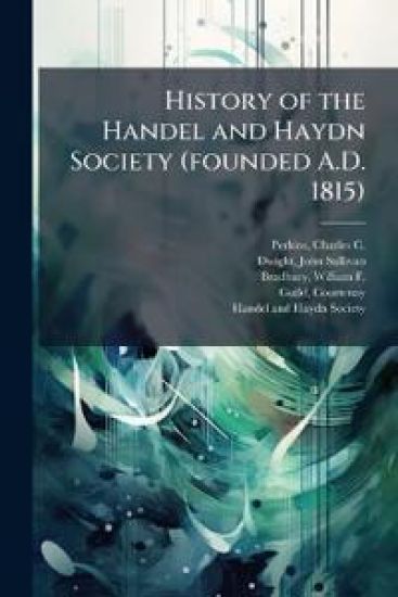 History of the Handel and Haydn Society (founded A.D. 1815)