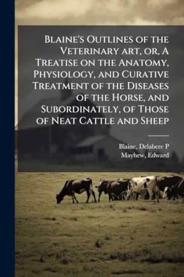 Blaine's Outlines of the Veterinary art, or, A Treatise on the Anatomy, Physiology, and Curative Treatment of the Diseases of the Horse, and Subordinately, of Those of Neat Cattle and Sheep