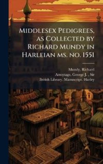 Middlesex Pedigrees, as Collected by Richard Mundy in Harleian ms. no. 1551
