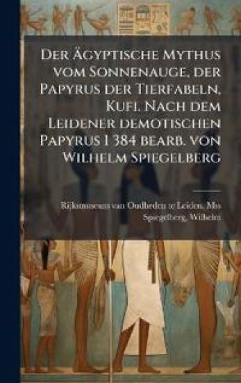Der Ã?gyptische Mythus vom Sonnenauge, der Papyrus der Tierfabeln, Kufi. Nach dem Leidener demotischen Papyrus I 384 bearb. von Wilhelm Spiegelberg
