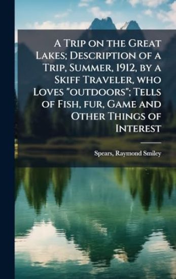 A Trip on the Great Lakes; Description of a Trip, Summer, 1912, by a Skiff Traveler, who Loves "outdoors"; Tells of Fish, fur, Game and Other Things of Interest