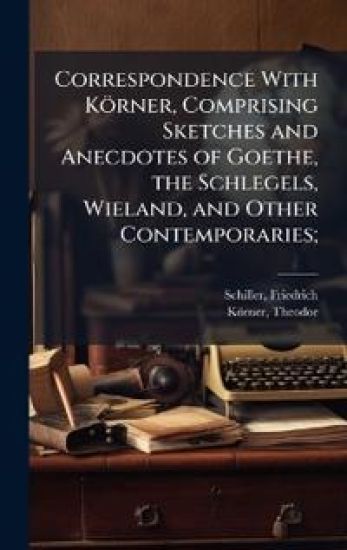 Correspondence With Körner, Comprising Sketches and Anecdotes of Goethe, the Schlegels, Wieland, and Other Contemporaries;