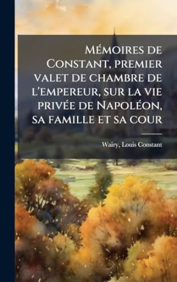 MÃ(c)moires de Constant, premier valet de chambre de l'empereur, sur la vie privÃ(c)e de NapolÃ(c)on, sa famille et sa cour