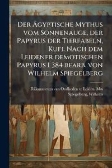 Der Ã?gyptische Mythus vom Sonnenauge, der Papyrus der Tierfabeln, Kufi. Nach dem Leidener demotischen Papyrus I 384 bearb. von Wilhelm Spiegelberg