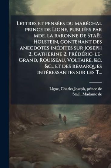 Lettres et pensÃ(c)es du marÃ(c)chal prince de Ligne, publiÃ(c)es par mde. la baronne de Staël Holstein, contenant des anecdotes inÃ(c)dites sur Joseph 2, Catherine 2, FrÃ(c)dÃ(c)ric-le-Grand, Rousseau, Voltaire, &c. &c., et des remarques intÃ(c)ressantes
