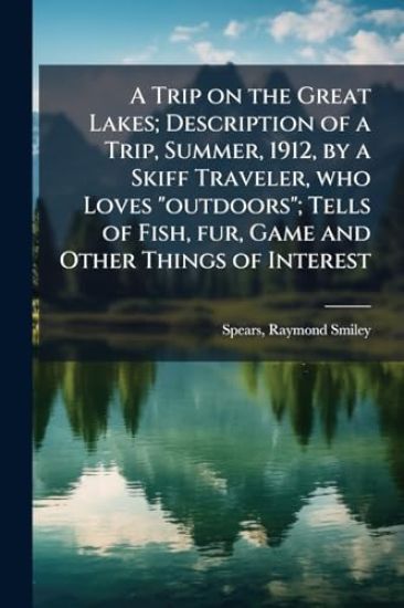 A Trip on the Great Lakes; Description of a Trip, Summer, 1912, by a Skiff Traveler, who Loves "outdoors"; Tells of Fish, fur, Game and Other Things of Interest