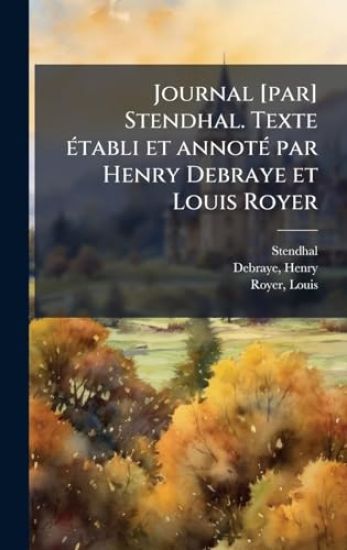 Journal [par] Stendhal. Texte Ã(c)tabli et annotÃ(c) par Henry Debraye et Louis Royer