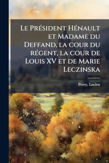 Le PrÃ(c)sident HÃ(c)nault et Madame du Deffand, la cour du rÃ(c)gent, la cour de Louis XV et de Marie Leczinska