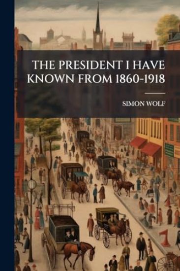The President I Have Known from 1860-1918