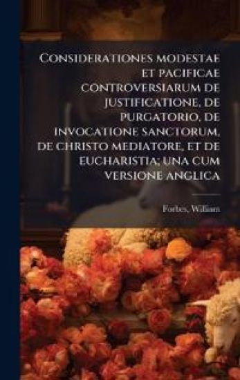 Considerationes modestae et pacificae controversiarum de justificatione, de purgatorio, de invocatione sanctorum, de christo mediatore, et de eucharistia; una cum versione anglica