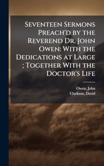 Seventeen Sermons Preach'd by the Reverend Dr. John Owen