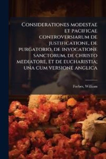 Considerationes modestae et pacificae controversiarum de justificatione, de purgatorio, de invocatione sanctorum, de christo mediatore, et de eucharistia; una cum versione anglica