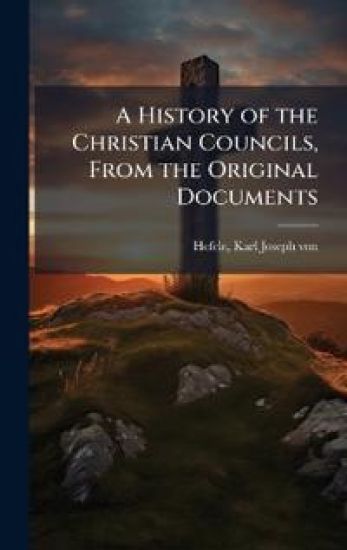 A History of the Christian Councils, From the Original Documents