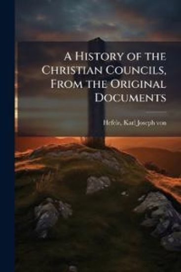 A History of the Christian Councils, From the Original Documents