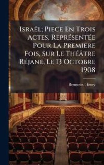 Israël; Piece En Trois Actes, ReprÃ(c)sentÃ(c)e Pour La Premiere Fois, Sur Le ThÃ(c)âtre RÃ(c)jane, Le 13 Octobre 1908