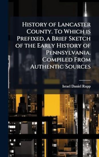 History of Lancaster County. To Which is Prefixed, a Brief Sketch of the Early History of Pennsylvania. Compiled From Authentic Sources