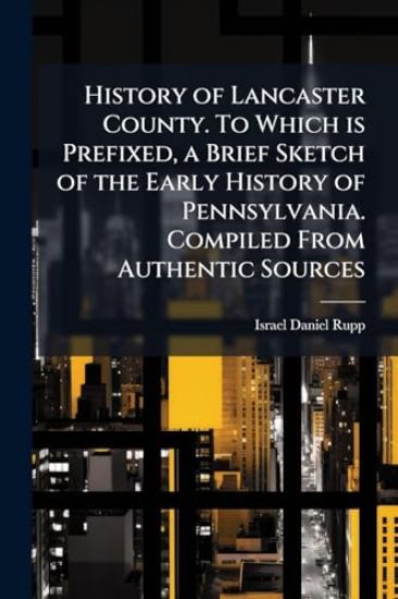 History of Lancaster County. To Which is Prefixed, a Brief Sketch of the Early History of Pennsylvania. Compiled From Authentic Sources