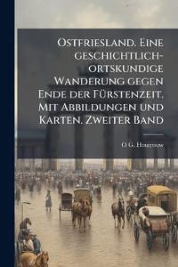 Ostfriesland. Eine geschichtlich-ortskundige Wanderung gegen Ende der FÃ1/4rstenzeit. Mit Abbildungen und Karten. Zweiter Band