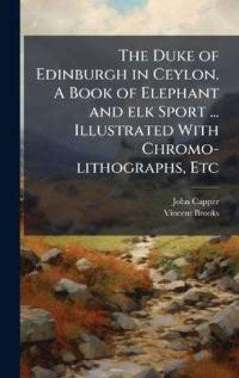 The Duke of Edinburgh in Ceylon. A Book of Elephant and elk Sport ... Illustrated With Chromo-lithographs, Etc