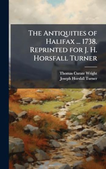 The Antiquities of Halifax ... 1738. Reprinted for J. H. Horsfall Turner