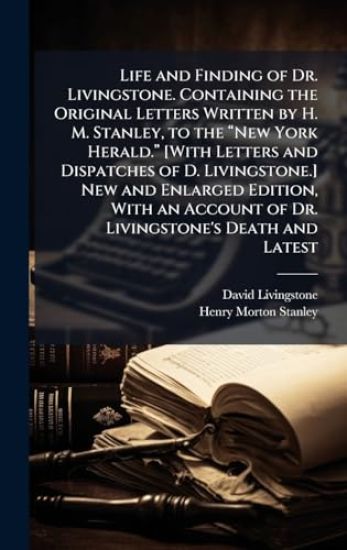 Life and Finding of Dr. Livingstone. Containing the Original Letters Written by H. M. Stanley, to the â??New York Herald.â? [With Letters and Dispatches of D. Livingstone.] New and Enlarged Edition, With an Account of Dr. Livingstone's