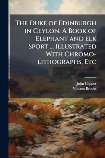 The Duke of Edinburgh in Ceylon. A Book of Elephant and elk Sport ... Illustrated With Chromo-lithographs, Etc