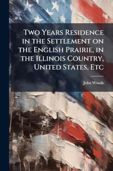 Two Years Residence in the Settlement on the English Prairie, in the Illinois Country, United States, Etc