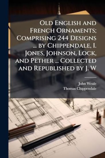 Old English and French Ornaments; Comprising 244 Designs ... by Chippendale, I. Jones, Johnson, Lock, and Pether ... Collected and Republished by J. W