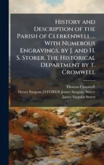 History and Description of the Parish of Clerkenwell ... With Numerous Engravings, by J. and H. S. Storer. The Historical Department by T. Cromwell