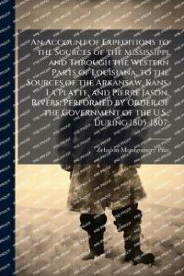 An Account of Expeditions to the Sources of the Mississippi and Through the Western Parts of Louisiana, to the Sources of the Arkansaw, Kans, La Platt