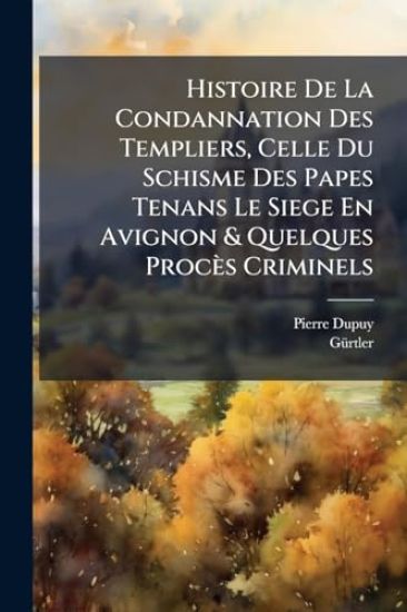 Histoire De La Condannation Des Templiers, Celle Du Schisme Des Papes Tenans Le Siege En Avignon & Quelques Procès Criminels