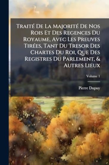 TraitÃ(c) De La MajoritÃ(c) De Nos Rois Et Des Regences Du Royaume, Avec Les Preuves TirÃ(c)es, Tant Du Tresor Des Chartes Du Roi, Que Des Registres Du Parlement, & Autres Lieux