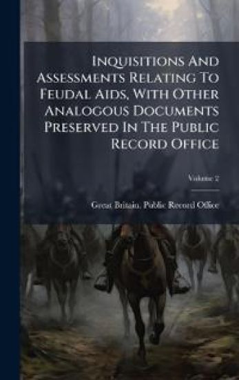 Inquisitions And Assessments Relating To Feudal Aids, With Other Analogous Documents Preserved In The Public Record Office