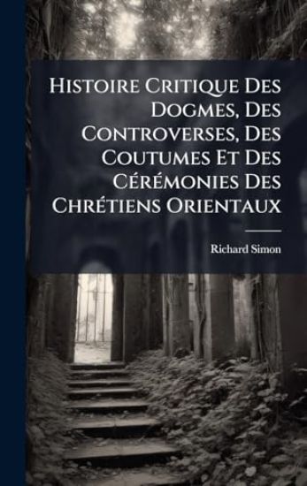 Histoire Critique Des Dogmes, Des Controverses, Des Coutumes Et Des CÃ(c)rÃ(c)monies Des ChrÃ(c)tiens Orientaux