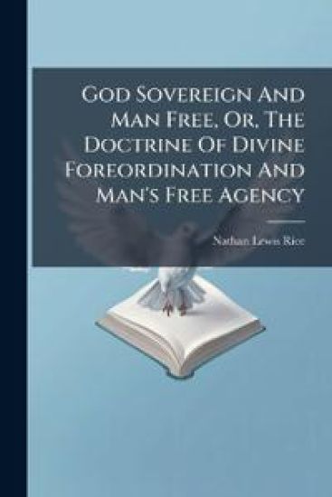 God Sovereign And Man Free, Or, The Doctrine Of Divine Foreordination And Man's Free Agency