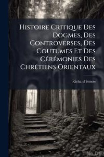 Histoire Critique Des Dogmes, Des Controverses, Des Coutumes Et Des CÃ(c)rÃ(c)monies Des ChrÃ(c)tiens Orientaux
