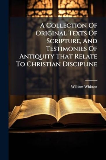 A Collection Of Original Texts Of Scripture, And Testimonies Of Antiquity That Relate To Christian Discipline