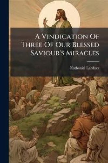A Vindication Of Three Of Our Blessed Saviour's Miracles