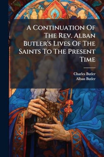 A Continuation Of The Rev. Alban Butler's Lives Of The Saints To The Present Time