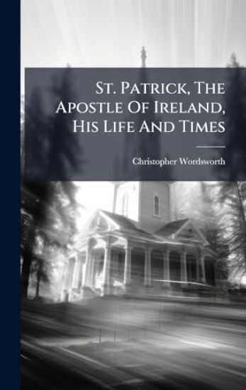 St. Patrick, The Apostle Of Ireland, His Life And Times