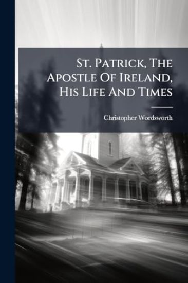 St. Patrick, The Apostle Of Ireland, His Life And Times
